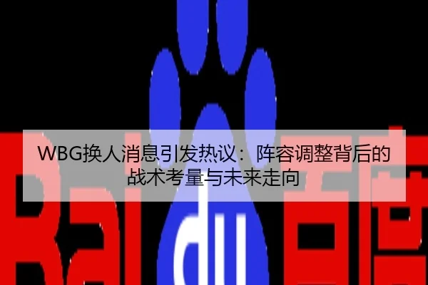 WBG换人消息引发热议：阵容调整背后的战术考量与未来走向
