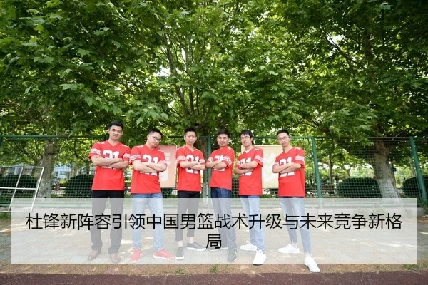 杜锋新阵容引领中国男篮战术升级与未来竞争新格局